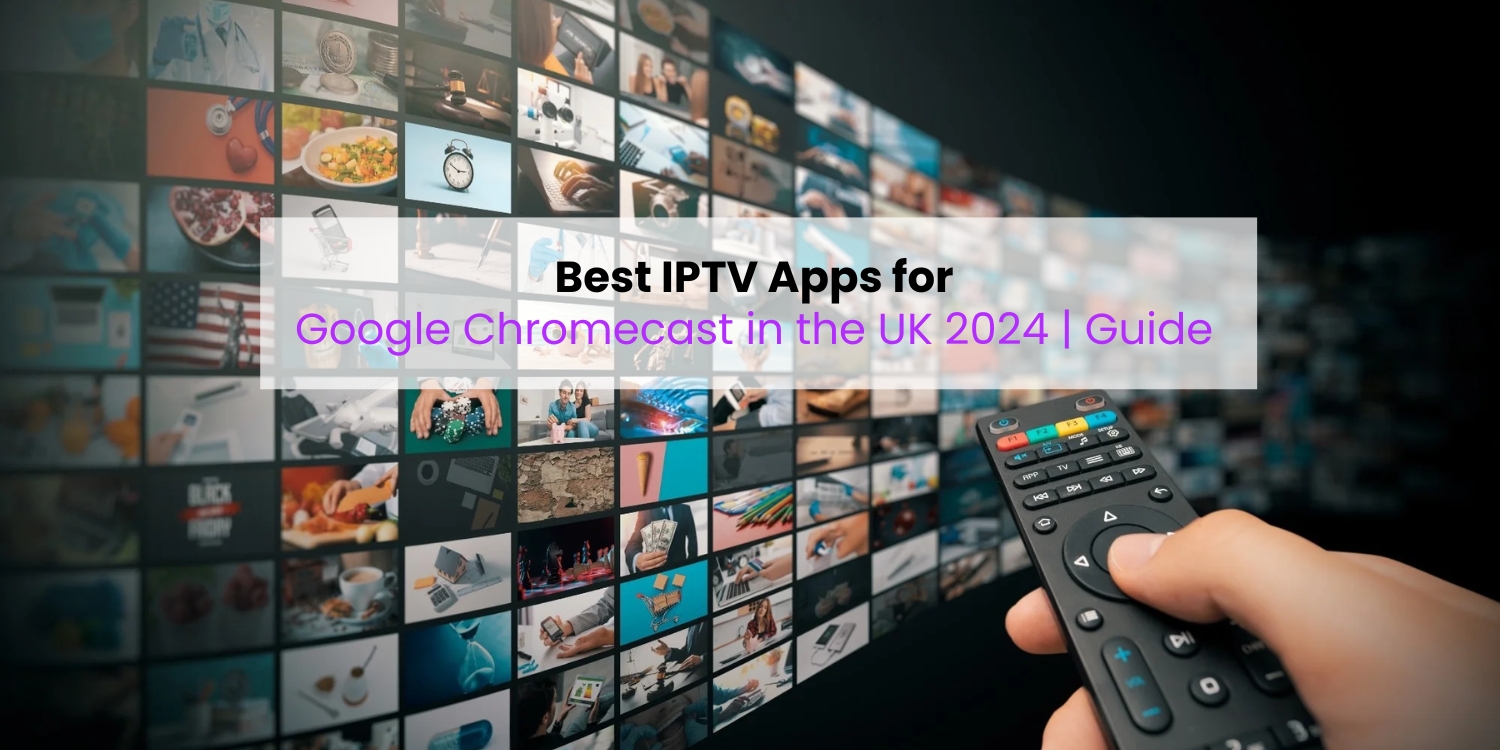 Best IPTV Apps for Google Chromecast in the UK 2024 Guide